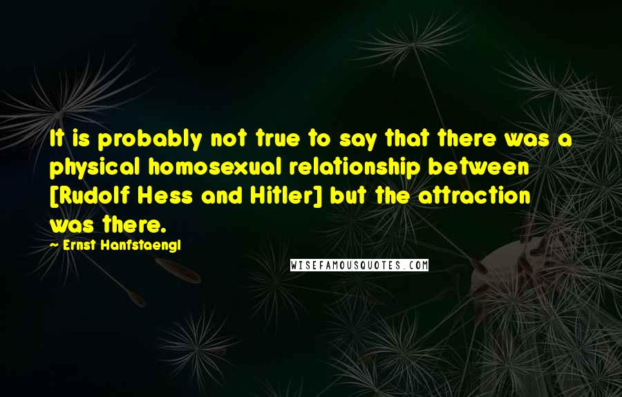 Ernst Hanfstaengl Quotes: It is probably not true to say that there was a physical homosexual relationship between [Rudolf Hess and Hitler] but the attraction was there.
