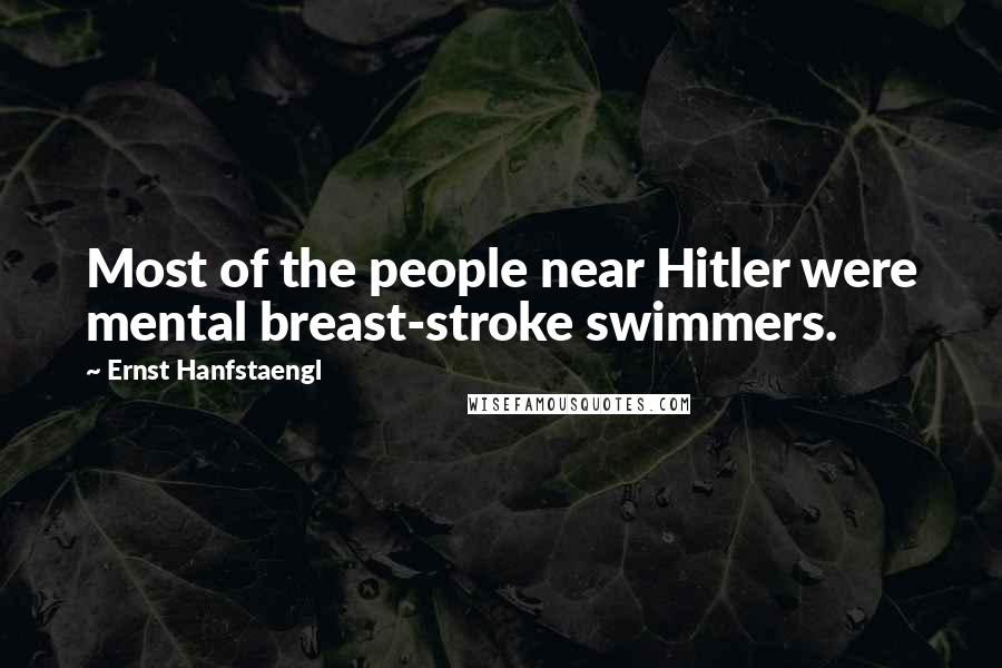 Ernst Hanfstaengl Quotes: Most of the people near Hitler were mental breast-stroke swimmers.