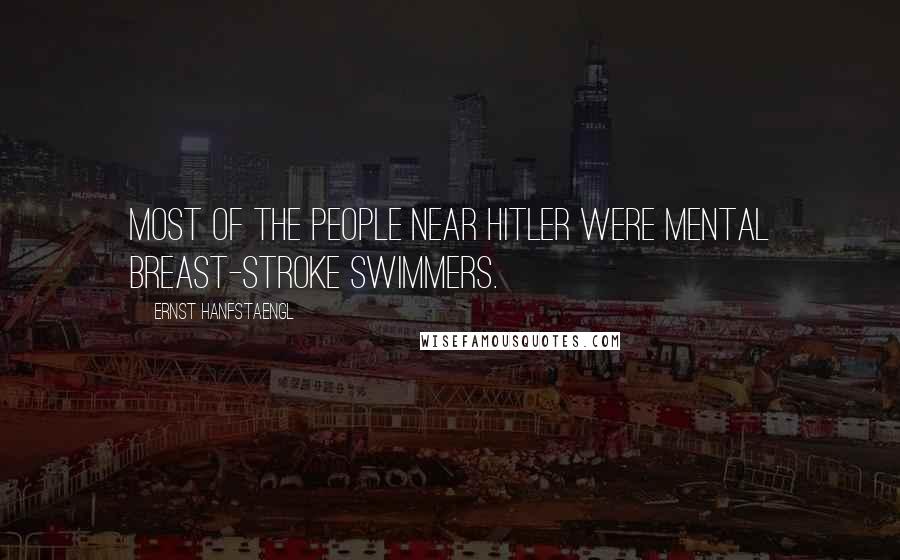 Ernst Hanfstaengl Quotes: Most of the people near Hitler were mental breast-stroke swimmers.