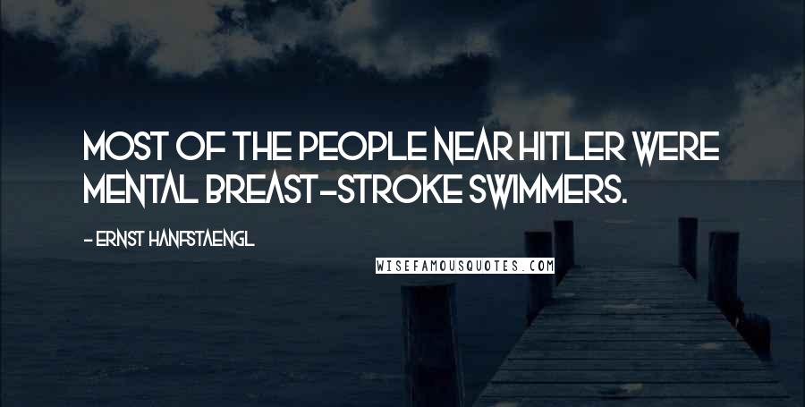 Ernst Hanfstaengl Quotes: Most of the people near Hitler were mental breast-stroke swimmers.