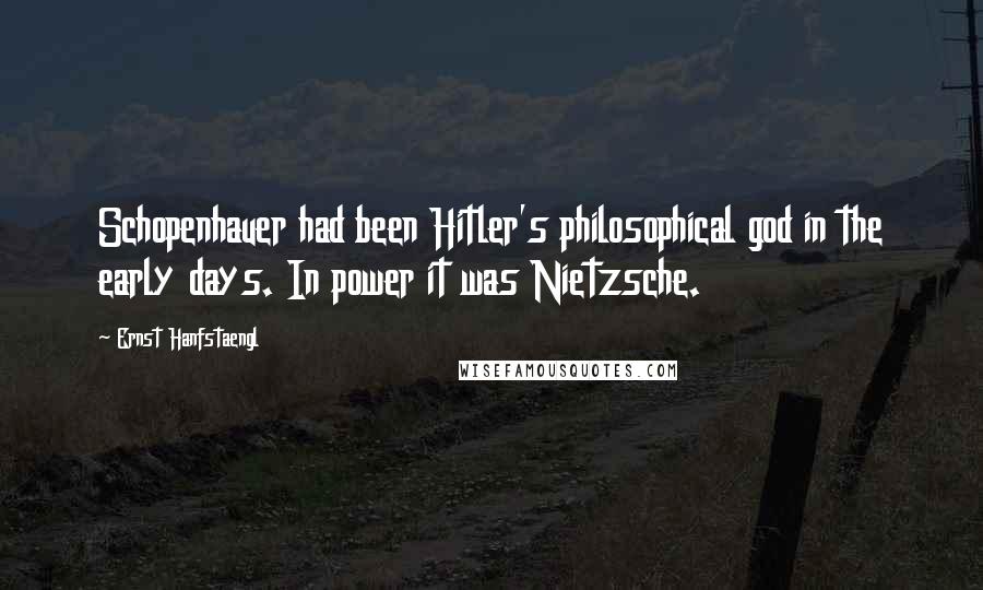 Ernst Hanfstaengl Quotes: Schopenhauer had been Hitler's philosophical god in the early days. In power it was Nietzsche.