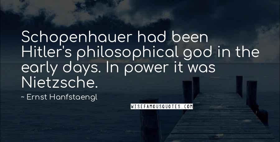 Ernst Hanfstaengl Quotes: Schopenhauer had been Hitler's philosophical god in the early days. In power it was Nietzsche.