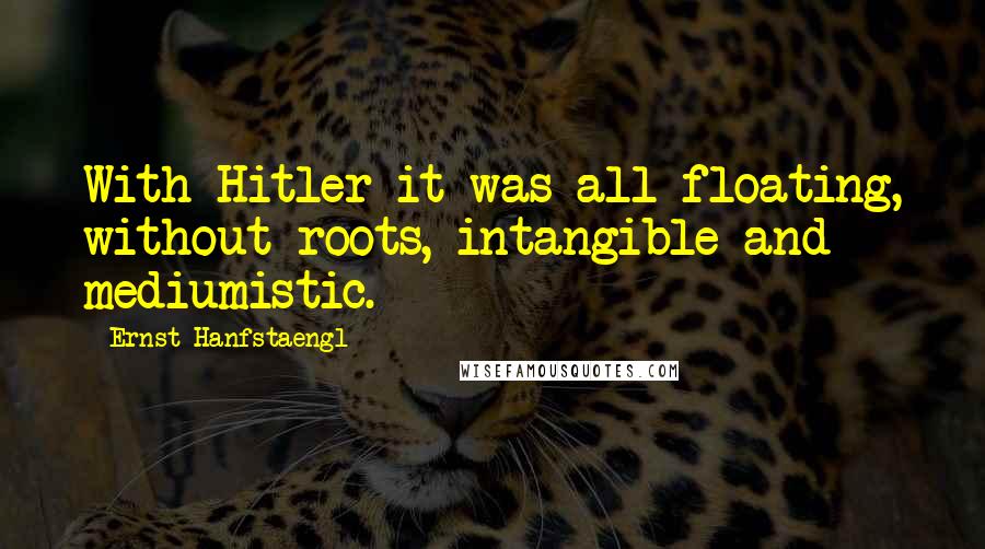 Ernst Hanfstaengl Quotes: With Hitler it was all floating, without roots, intangible and mediumistic.