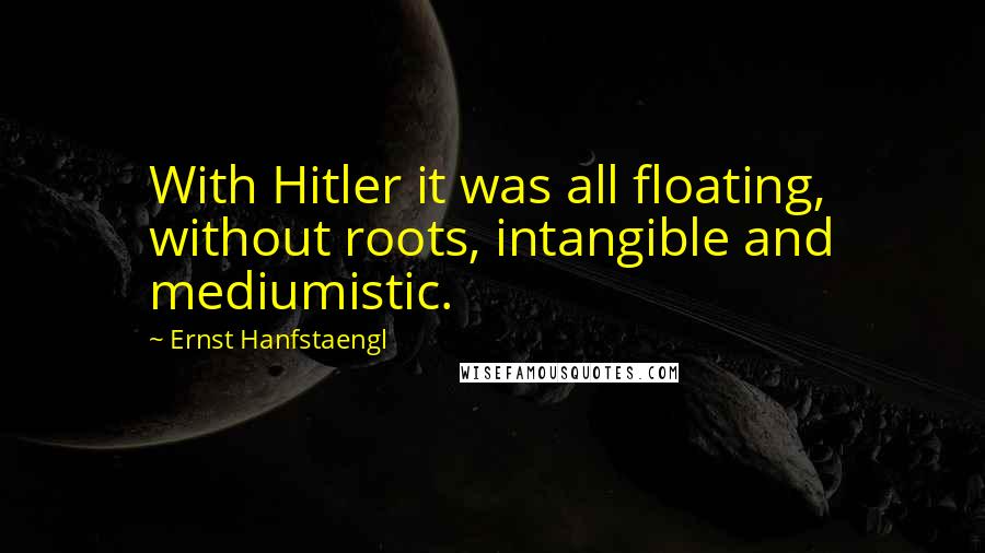 Ernst Hanfstaengl Quotes: With Hitler it was all floating, without roots, intangible and mediumistic.