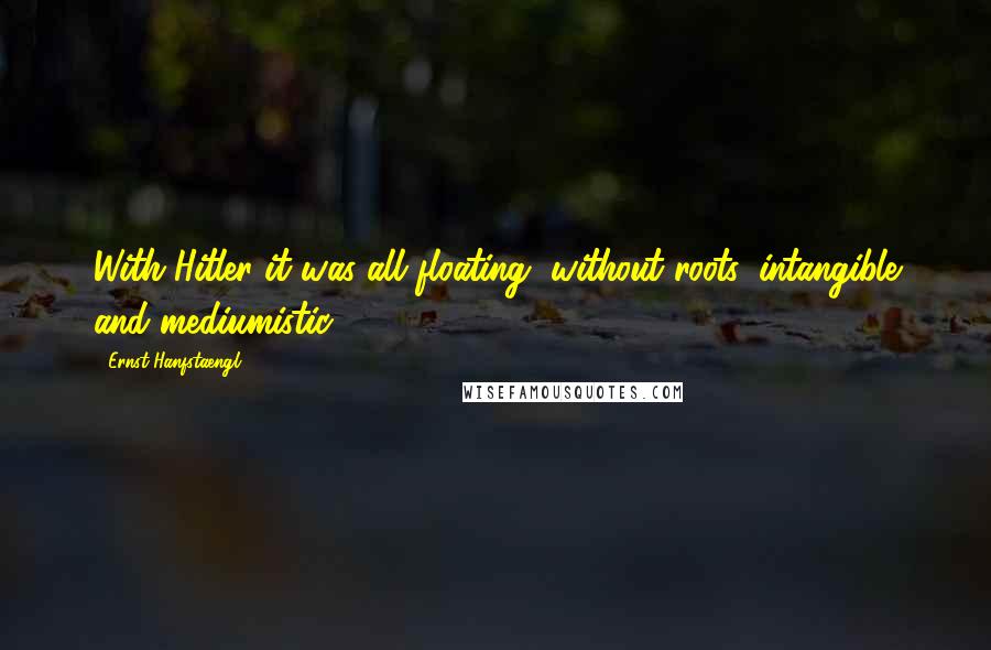 Ernst Hanfstaengl Quotes: With Hitler it was all floating, without roots, intangible and mediumistic.