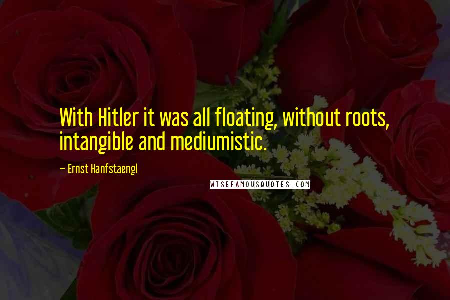 Ernst Hanfstaengl Quotes: With Hitler it was all floating, without roots, intangible and mediumistic.