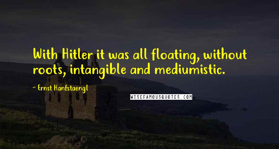 Ernst Hanfstaengl Quotes: With Hitler it was all floating, without roots, intangible and mediumistic.