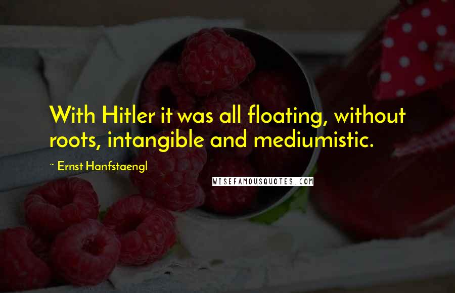 Ernst Hanfstaengl Quotes: With Hitler it was all floating, without roots, intangible and mediumistic.