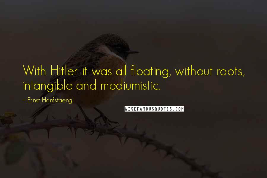 Ernst Hanfstaengl Quotes: With Hitler it was all floating, without roots, intangible and mediumistic.