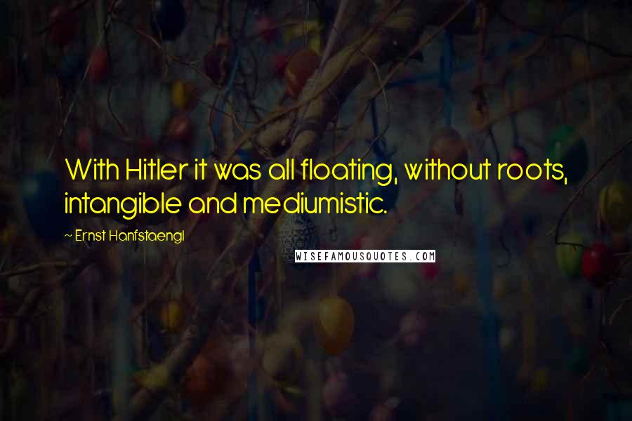 Ernst Hanfstaengl Quotes: With Hitler it was all floating, without roots, intangible and mediumistic.