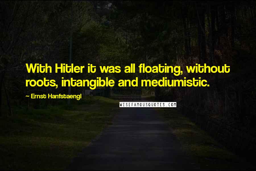 Ernst Hanfstaengl Quotes: With Hitler it was all floating, without roots, intangible and mediumistic.