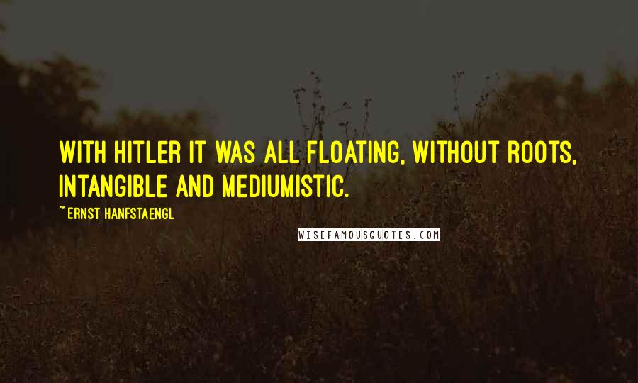 Ernst Hanfstaengl Quotes: With Hitler it was all floating, without roots, intangible and mediumistic.