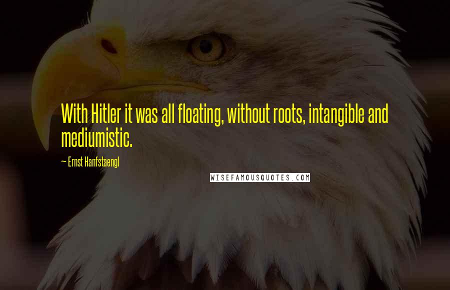 Ernst Hanfstaengl Quotes: With Hitler it was all floating, without roots, intangible and mediumistic.