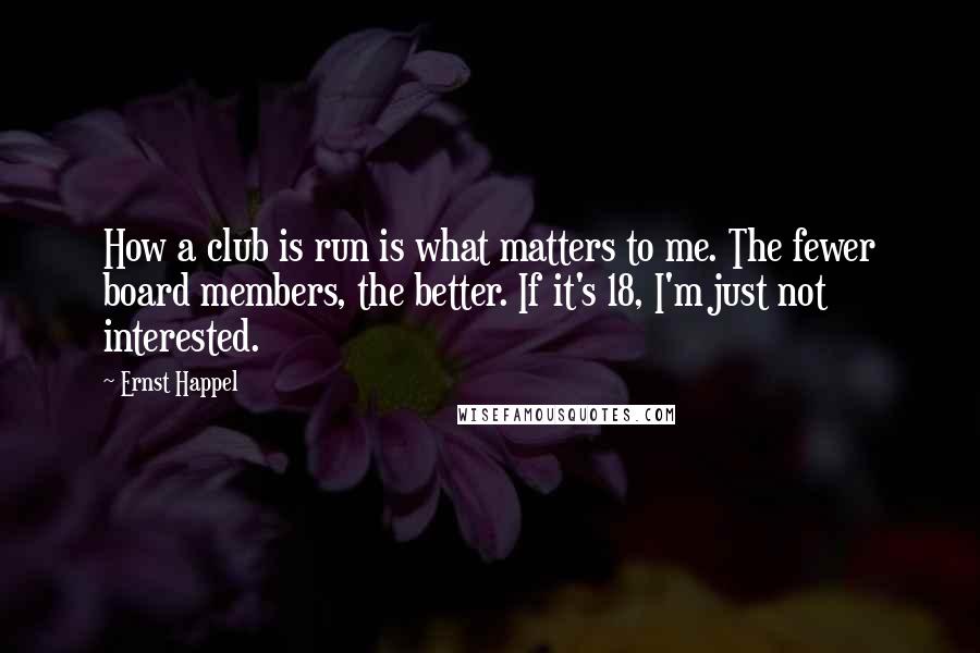 Ernst Happel Quotes: How a club is run is what matters to me. The fewer board members, the better. If it's 18, I'm just not interested.