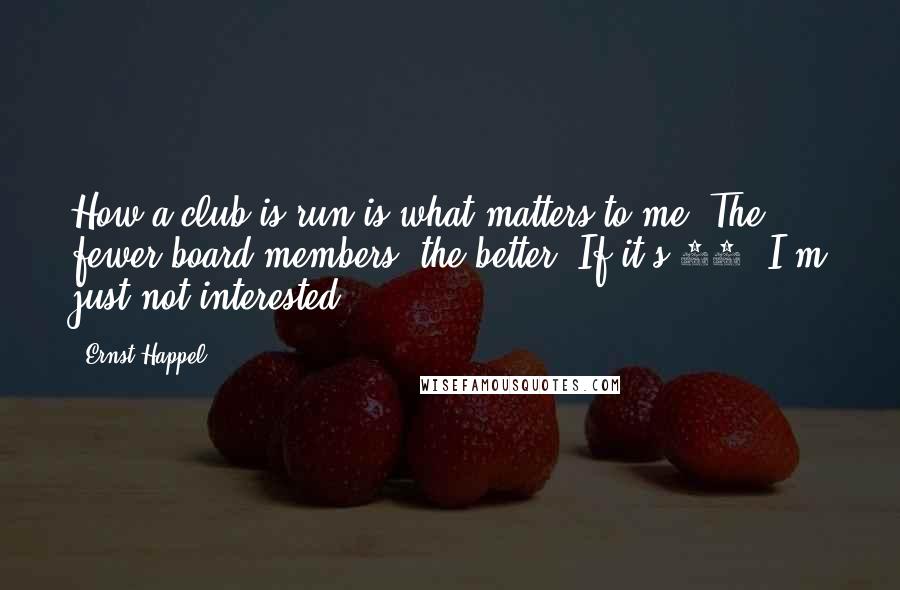 Ernst Happel Quotes: How a club is run is what matters to me. The fewer board members, the better. If it's 18, I'm just not interested.