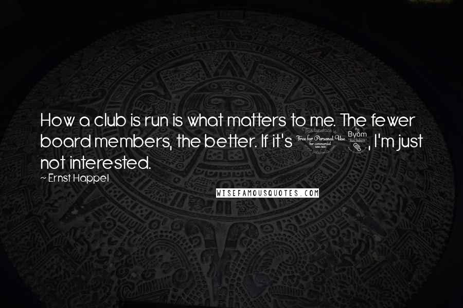 Ernst Happel Quotes: How a club is run is what matters to me. The fewer board members, the better. If it's 18, I'm just not interested.