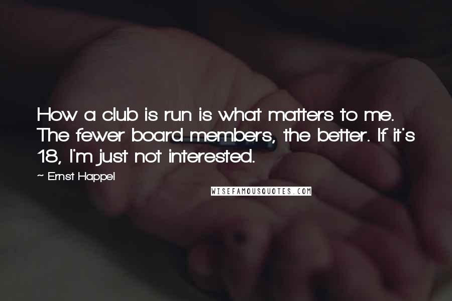 Ernst Happel Quotes: How a club is run is what matters to me. The fewer board members, the better. If it's 18, I'm just not interested.