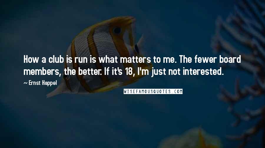 Ernst Happel Quotes: How a club is run is what matters to me. The fewer board members, the better. If it's 18, I'm just not interested.