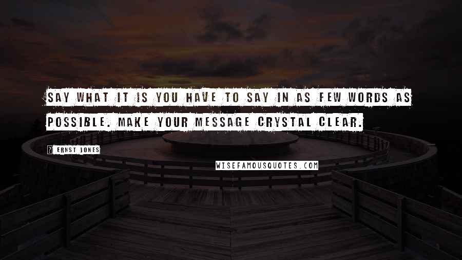 Ernst Jones Quotes: Say what it is you have to say in as few words as possible. Make your message crystal clear.