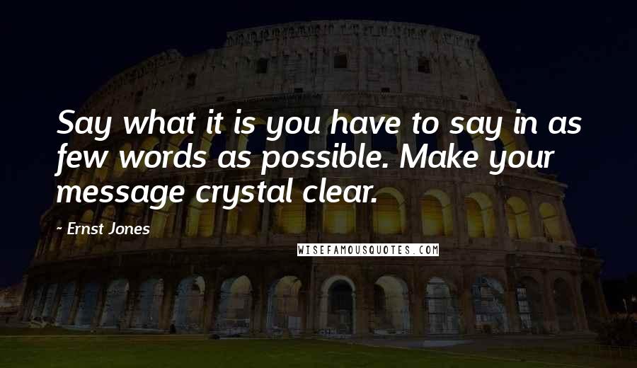 Ernst Jones Quotes: Say what it is you have to say in as few words as possible. Make your message crystal clear.