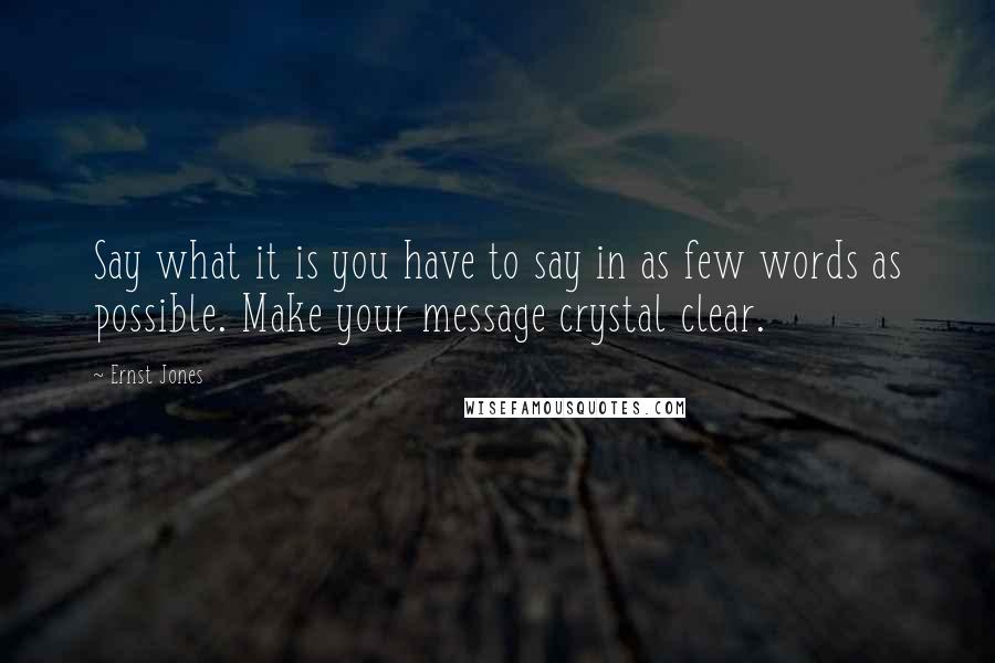 Ernst Jones Quotes: Say what it is you have to say in as few words as possible. Make your message crystal clear.