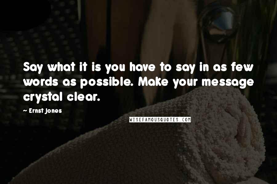 Ernst Jones Quotes: Say what it is you have to say in as few words as possible. Make your message crystal clear.