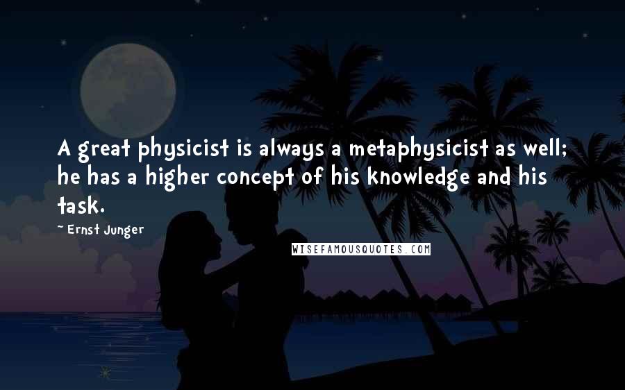 Ernst Junger Quotes: A great physicist is always a metaphysicist as well; he has a higher concept of his knowledge and his task.