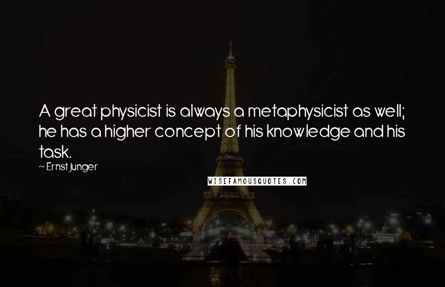 Ernst Junger Quotes: A great physicist is always a metaphysicist as well; he has a higher concept of his knowledge and his task.