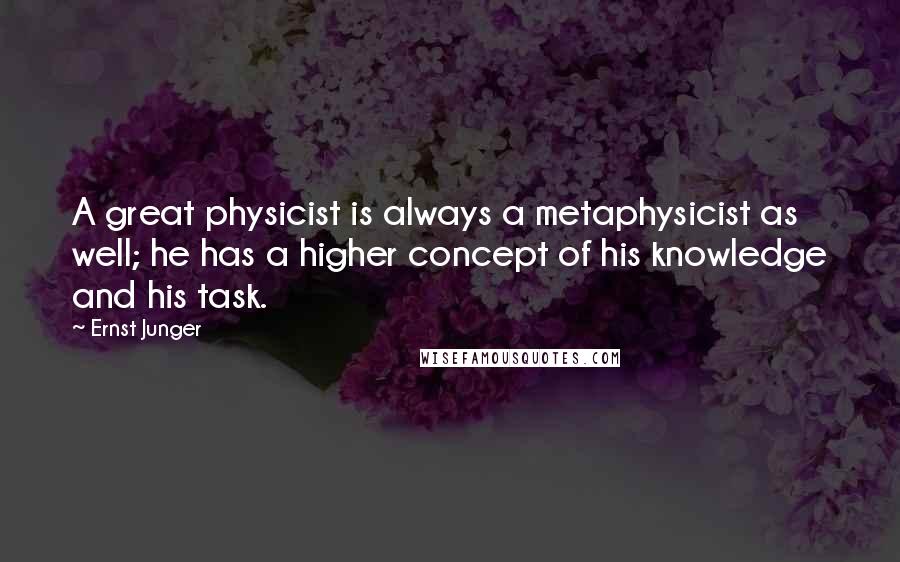 Ernst Junger Quotes: A great physicist is always a metaphysicist as well; he has a higher concept of his knowledge and his task.