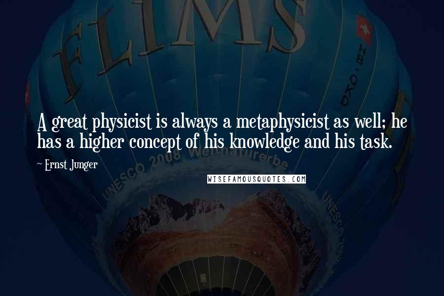 Ernst Junger Quotes: A great physicist is always a metaphysicist as well; he has a higher concept of his knowledge and his task.