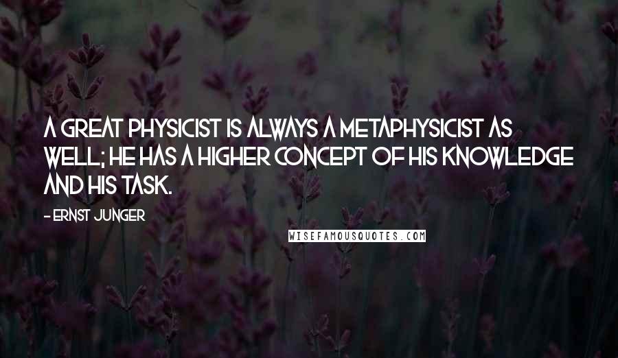 Ernst Junger Quotes: A great physicist is always a metaphysicist as well; he has a higher concept of his knowledge and his task.