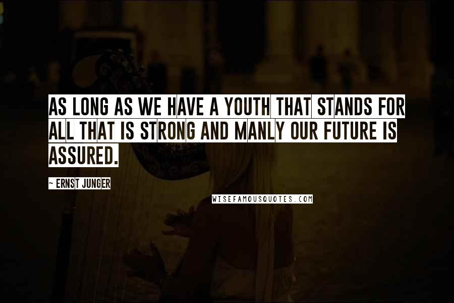 Ernst Junger Quotes: As long as we have a youth that stands for all that is strong and manly our future is assured.