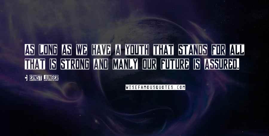 Ernst Junger Quotes: As long as we have a youth that stands for all that is strong and manly our future is assured.