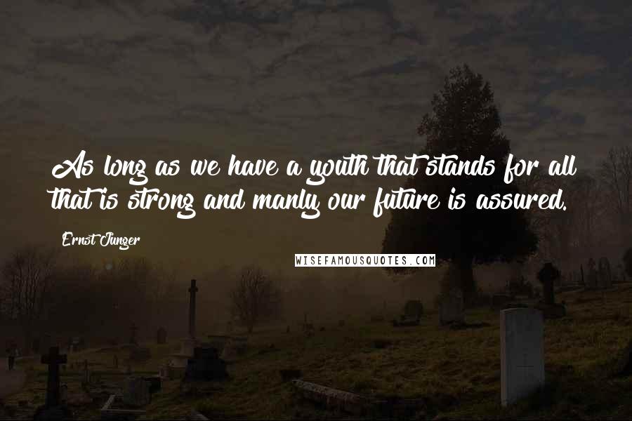 Ernst Junger Quotes: As long as we have a youth that stands for all that is strong and manly our future is assured.