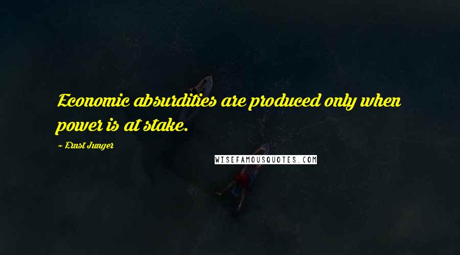 Ernst Junger Quotes: Economic absurdities are produced only when power is at stake.