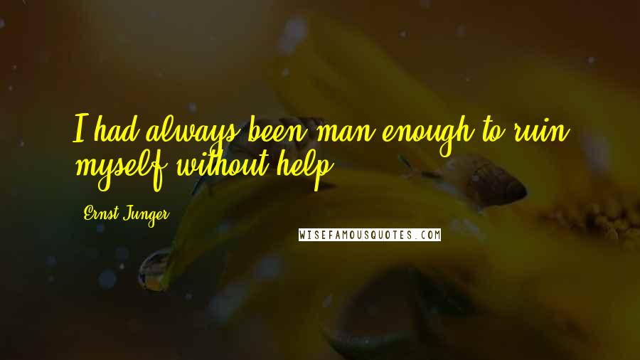 Ernst Junger Quotes: I had always been man enough to ruin myself without help.