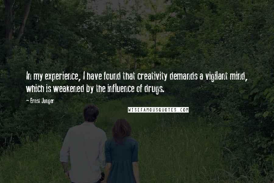 Ernst Junger Quotes: In my experience, I have found that creativity demands a vigilant mind, which is weakened by the influence of drugs.