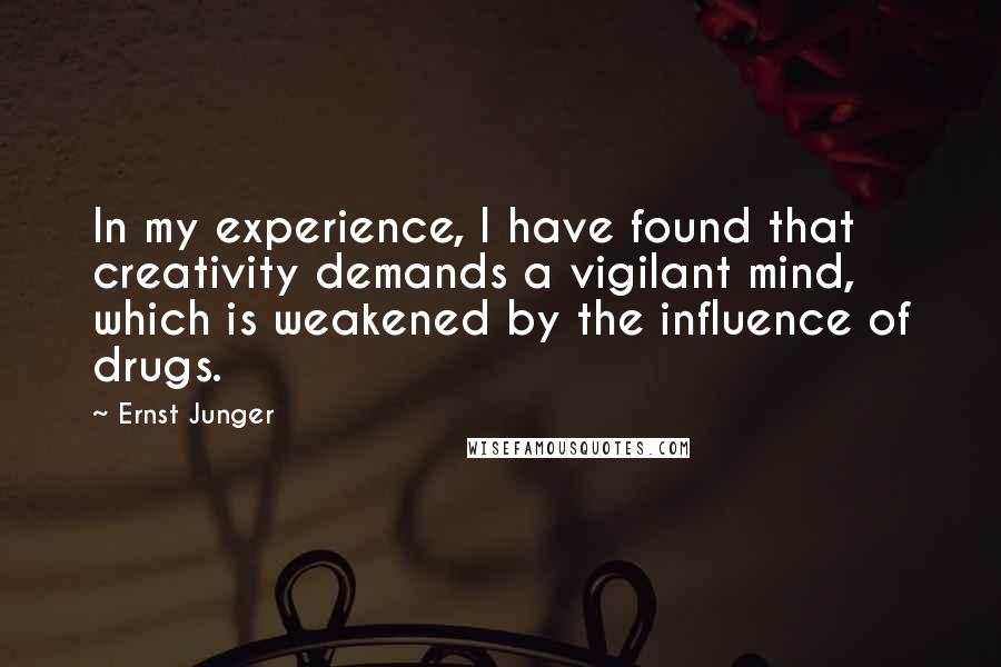 Ernst Junger Quotes: In my experience, I have found that creativity demands a vigilant mind, which is weakened by the influence of drugs.