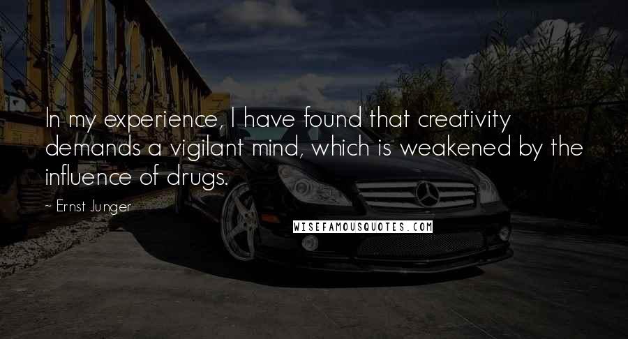 Ernst Junger Quotes: In my experience, I have found that creativity demands a vigilant mind, which is weakened by the influence of drugs.