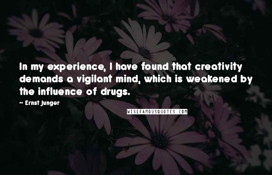 Ernst Junger Quotes: In my experience, I have found that creativity demands a vigilant mind, which is weakened by the influence of drugs.