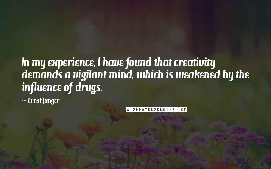 Ernst Junger Quotes: In my experience, I have found that creativity demands a vigilant mind, which is weakened by the influence of drugs.