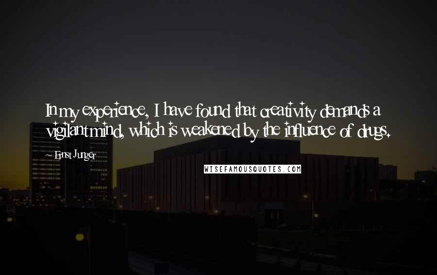 Ernst Junger Quotes: In my experience, I have found that creativity demands a vigilant mind, which is weakened by the influence of drugs.