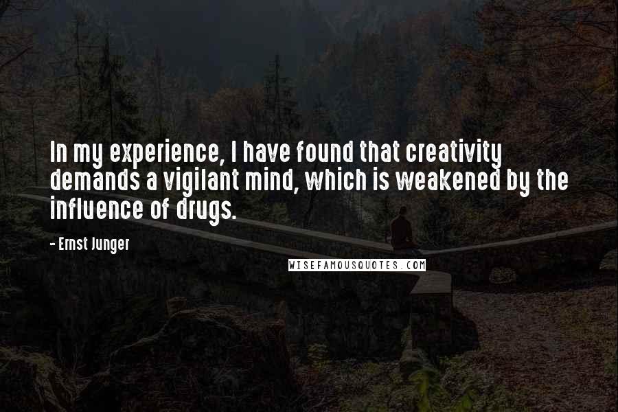 Ernst Junger Quotes: In my experience, I have found that creativity demands a vigilant mind, which is weakened by the influence of drugs.