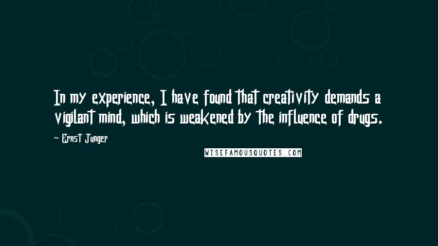 Ernst Junger Quotes: In my experience, I have found that creativity demands a vigilant mind, which is weakened by the influence of drugs.