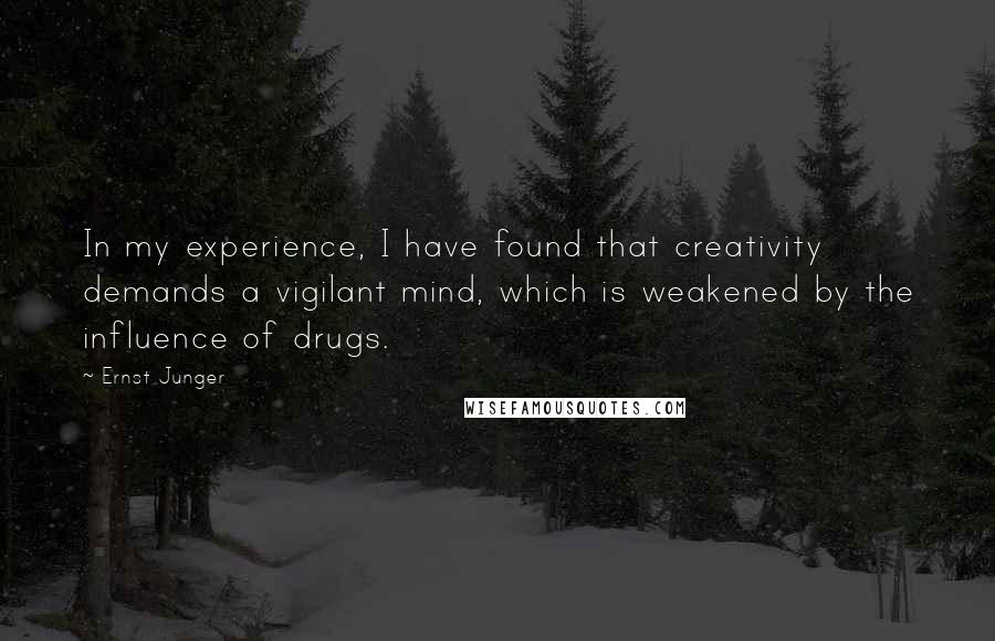 Ernst Junger Quotes: In my experience, I have found that creativity demands a vigilant mind, which is weakened by the influence of drugs.