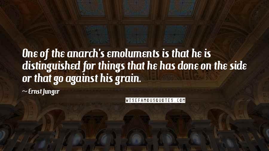 Ernst Junger Quotes: One of the anarch's emoluments is that he is distinguished for things that he has done on the side or that go against his grain.