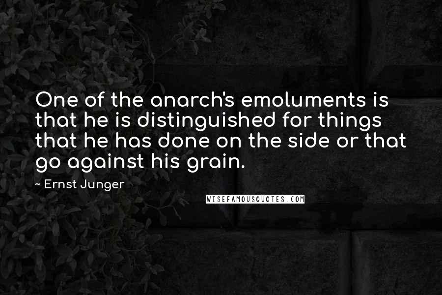 Ernst Junger Quotes: One of the anarch's emoluments is that he is distinguished for things that he has done on the side or that go against his grain.