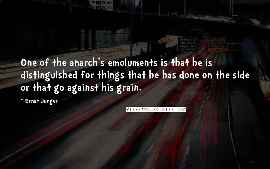 Ernst Junger Quotes: One of the anarch's emoluments is that he is distinguished for things that he has done on the side or that go against his grain.