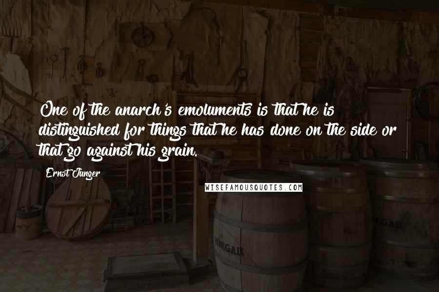 Ernst Junger Quotes: One of the anarch's emoluments is that he is distinguished for things that he has done on the side or that go against his grain.