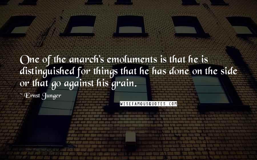 Ernst Junger Quotes: One of the anarch's emoluments is that he is distinguished for things that he has done on the side or that go against his grain.